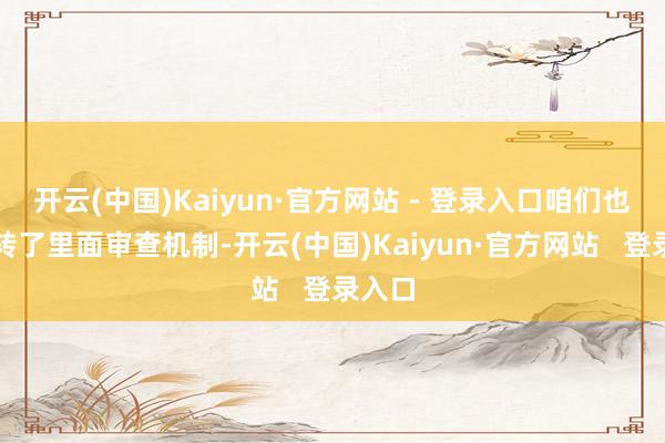 开云(中国)Kaiyun·官方网站 - 登录入口咱们也曾运转了里面审查机制-开云(中国)Kaiyun·官方网站   登录入口