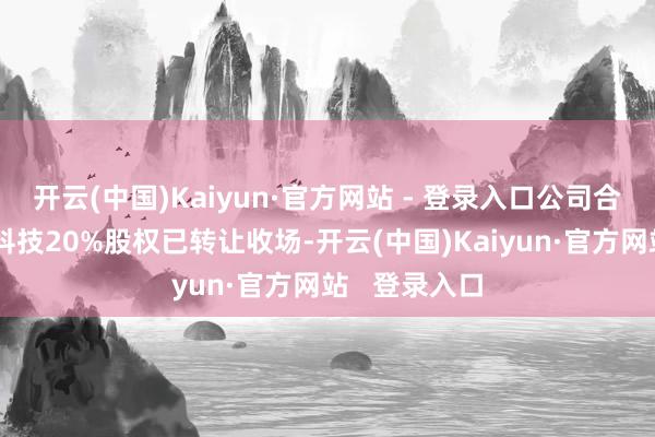 开云(中国)Kaiyun·官方网站 - 登录入口公司合手有的快点科技20%股权已转让收场-开云(中国)Kaiyun·官方网站   登录入口