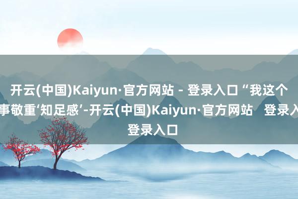 开云(中国)Kaiyun·官方网站 - 登录入口“我这个年事敬重‘知足感’-开云(中国)Kaiyun·官方网站   登录入口