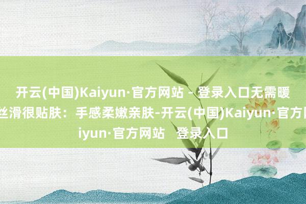 开云(中国)Kaiyun·官方网站 - 登录入口无需暖床；⭕️软糯丝滑很贴肤：手感柔嫩亲肤-开云(中国)Kaiyun·官方网站   登录入口