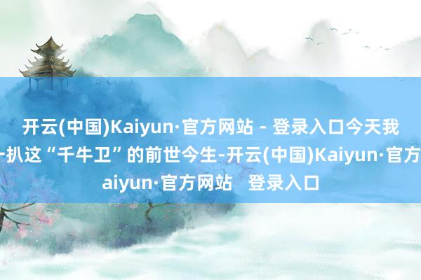 开云(中国)Kaiyun·官方网站 - 登录入口今天我们就来好好扒一扒这“千牛卫”的前世今生-开云(中国)Kaiyun·官方网站   登录入口