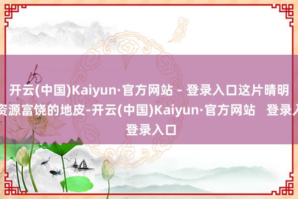 开云(中国)Kaiyun·官方网站 - 登录入口这片晴明而资源富饶的地皮-开云(中国)Kaiyun·官方网站   登录入口