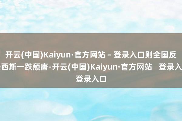 开云(中国)Kaiyun·官方网站 - 登录入口则全国反法西斯一跌颓唐-开云(中国)Kaiyun·官方网站   登录入口