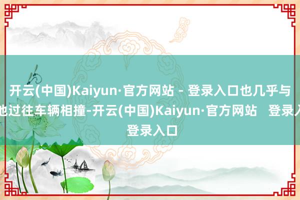 开云(中国)Kaiyun·官方网站 - 登录入口也几乎与其他过往车辆相撞-开云(中国)Kaiyun·官方网站   登录入口