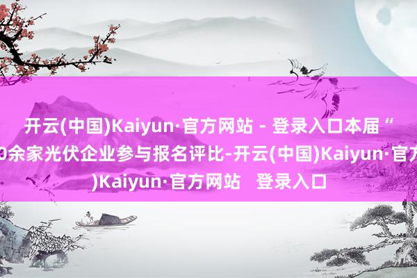 开云(中国)Kaiyun·官方网站 - 登录入口本届“光能杯”共有300余家光伏企业参与报名评比-开云(中国)Kaiyun·官方网站   登录入口