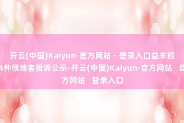 开云(中国)Kaiyun·官方网站 - 登录入口益丰药房新增4件倏地者投诉公示-开云(中国)Kaiyun·官方网站   登录入口
