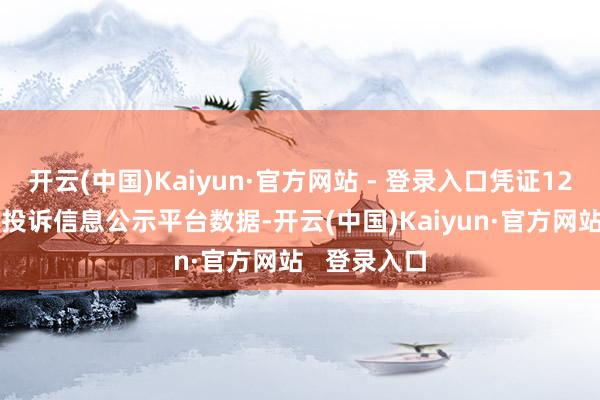 开云(中国)Kaiyun·官方网站 - 登录入口凭证12315糜掷者投诉信息公示平台数据-开云(中国)Kaiyun·官方网站   登录入口