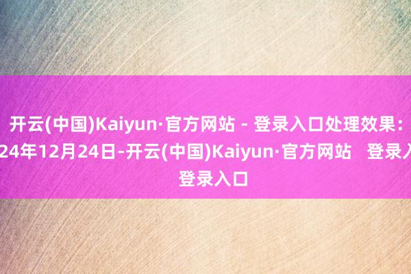 开云(中国)Kaiyun·官方网站 - 登录入口处理效果:2024年12月24日-开云(中国)Kaiyun·官方网站 登录入口