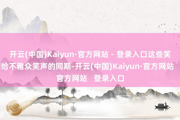 开云(中国)Kaiyun·官方网站 - 登录入口这些笑剧片在带给不雅众笑声的同期-开云(中国)Kaiyun·官方网站   登录入口