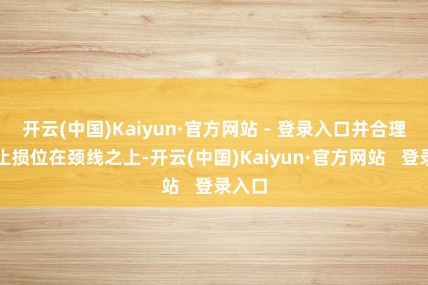 开云(中国)Kaiyun·官方网站 - 登录入口并合理设立止损位在颈线之上-开云(中国)Kaiyun·官方网站   登录入口