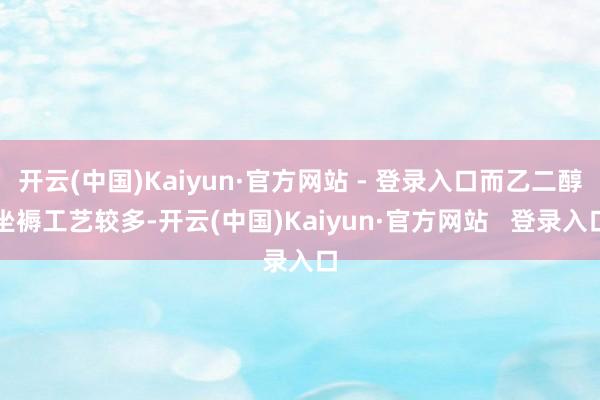 开云(中国)Kaiyun·官方网站 - 登录入口而乙二醇坐褥工艺较多-开云(中国)Kaiyun·官方网站   登录入口