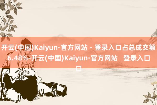 开云(中国)Kaiyun·官方网站 - 登录入口占总成交额6.48%-开云(中国)Kaiyun·官方网站   登录入口