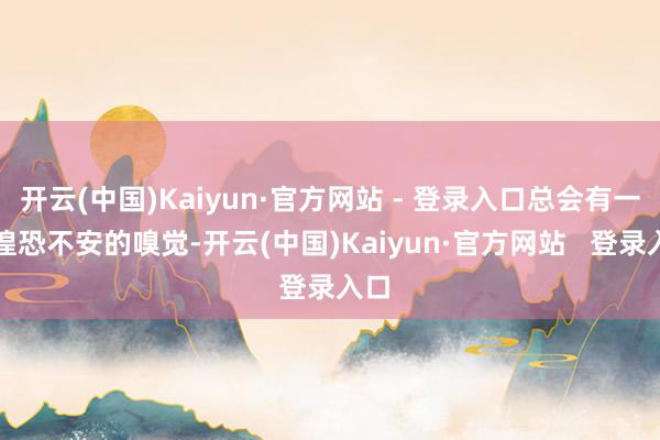 开云(中国)Kaiyun·官方网站 - 登录入口总会有一种惶恐不安的嗅觉-开云(中国)Kaiyun·官方网站   登录入口