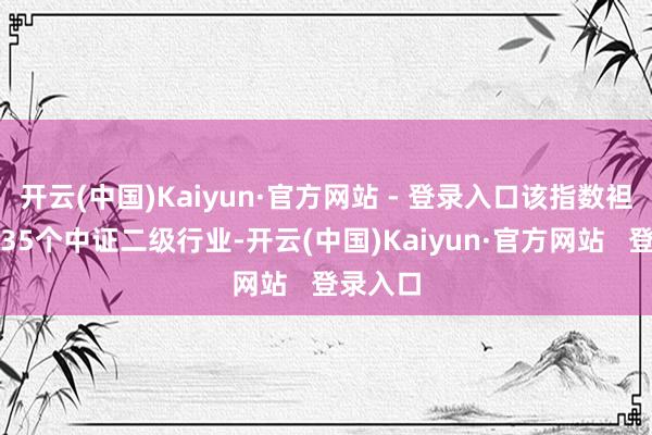 开云(中国)Kaiyun·官方网站 - 登录入口该指数袒护一起35个中证二级行业-开云(中国)Kaiyun·官方网站   登录入口