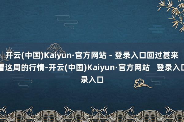 开云(中国)Kaiyun·官方网站 - 登录入口回过甚来看这周的行情-开云(中国)Kaiyun·官方网站   登录入口