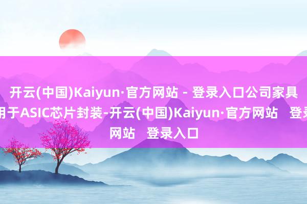 开云(中国)Kaiyun·官方网站 - 登录入口公司家具不错用于ASIC芯片封装-开云(中国)Kaiyun·官方网站   登录入口