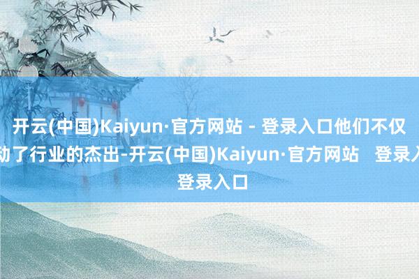 开云(中国)Kaiyun·官方网站 - 登录入口他们不仅激动了行业的杰出-开云(中国)Kaiyun·官方网站   登录入口