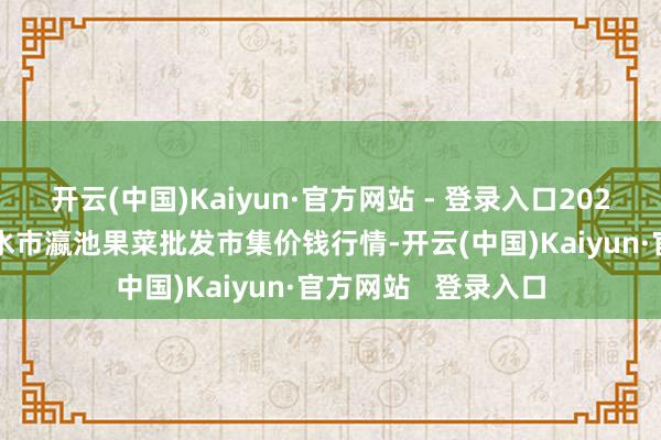 开云(中国)Kaiyun·官方网站 - 登录入口2025年1月1日甘肃天水市瀛池果菜批发市集价钱行情-开云(中国)Kaiyun·官方网站 登录入口