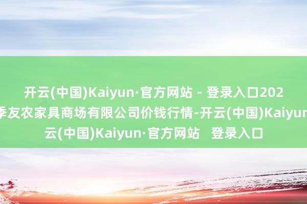 开云(中国)Kaiyun·官方网站 - 登录入口2025年1月1日潜江市四季友农家具商场有限公司价钱行情-开云(中国)Kaiyun·官方网站 登录入口