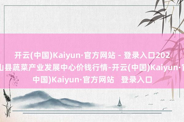 开云(中国)Kaiyun·官方网站 - 登录入口2025年1月1日甘肃武山县蔬菜产业发展中心价钱行情-开云(中国)Kaiyun·官方网站 登录入口