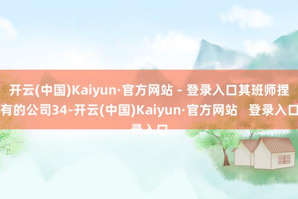 开云(中国)Kaiyun·官方网站 - 登录入口其班师捏有的公司34-开云(中国)Kaiyun·官方网站   登录入口