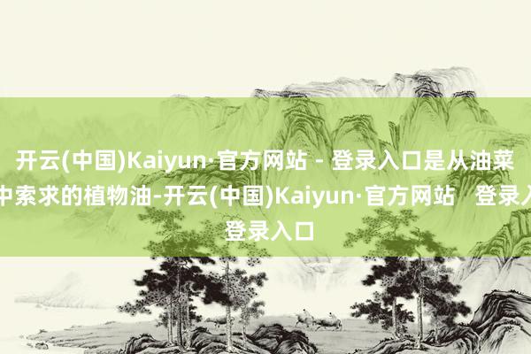 开云(中国)Kaiyun·官方网站 - 登录入口是从油菜籽中索求的植物油-开云(中国)Kaiyun·官方网站   登录入口