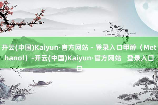 开云(中国)Kaiyun·官方网站 - 登录入口甲醇（Methanol）-开云(中国)Kaiyun·官方网站   登录入口
