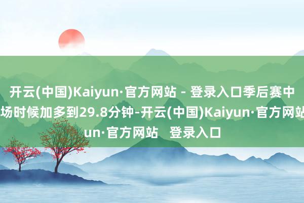 开云(中国)Kaiyun·官方网站 - 登录入口季后赛中他的场均上场时候加多到29.8分钟-开云(中国)Kaiyun·官方网站   登录入口