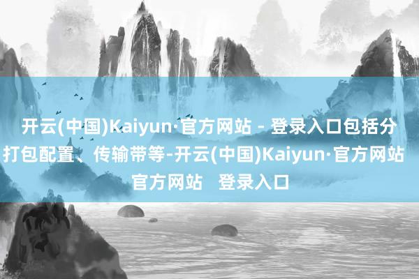 开云(中国)Kaiyun·官方网站 - 登录入口包括分拣系统、打包配置、传输带等-开云(中国)Kaiyun·官方网站   登录入口