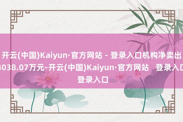 开云(中国)Kaiyun·官方网站 - 登录入口机构净卖出4038.07万元-开云(中国)Kaiyun·官方网站   登录入口
