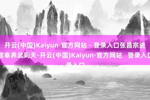 开云(中国)Kaiyun·官方网站 - 登录入口张昌宗进宫奉养武则天-开云(中国)Kaiyun·官方网站   登录入口