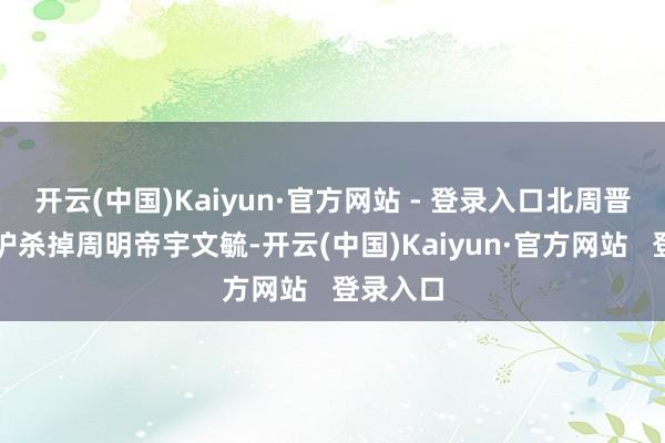 开云(中国)Kaiyun·官方网站 - 登录入口北周晋公宇文护杀掉周明帝宇文毓-开云(中国)Kaiyun·官方网站   登录入口