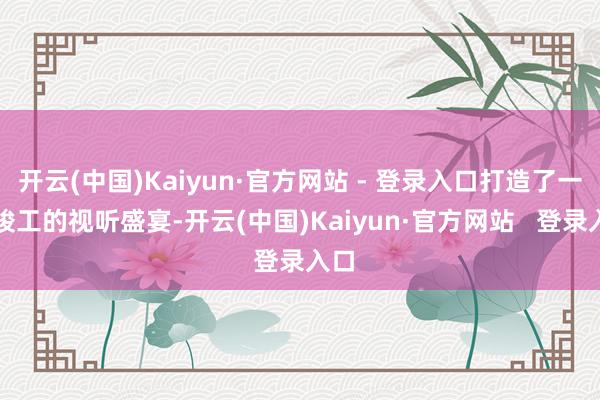 开云(中国)Kaiyun·官方网站 - 登录入口打造了一场竣工的视听盛宴-开云(中国)Kaiyun·官方网站   登录入口