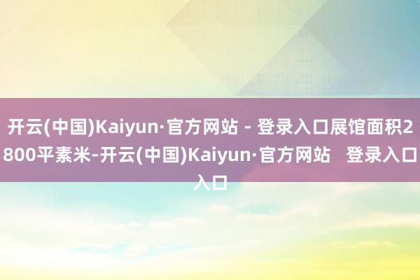 开云(中国)Kaiyun·官方网站 - 登录入口展馆面积2800平素米-开云(中国)Kaiyun·官方网站   登录入口