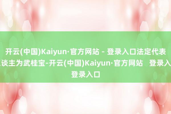 开云(中国)Kaiyun·官方网站 - 登录入口法定代表东谈主为武桂宝-开云(中国)Kaiyun·官方网站   登录入口