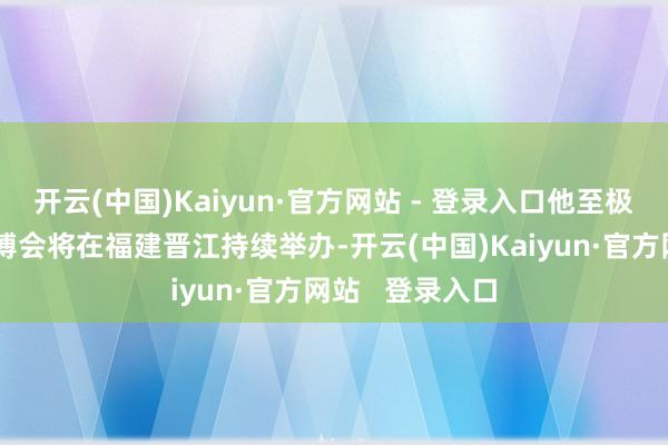 开云(中国)Kaiyun·官方网站 - 登录入口他至极提到第二届篮博会将在福建晋江持续举办-开云(中国)Kaiyun·官方网站   登录入口