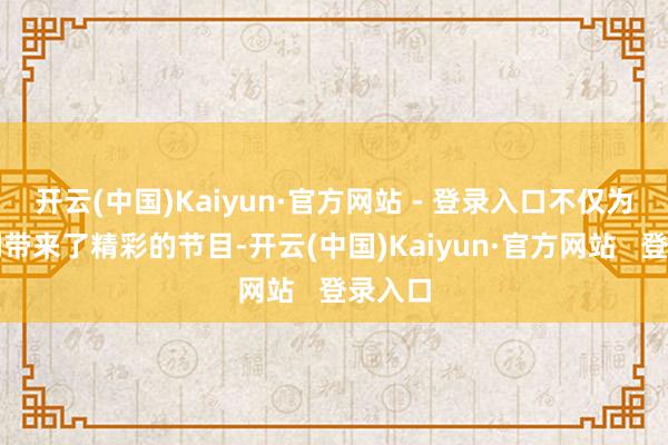 开云(中国)Kaiyun·官方网站 - 登录入口不仅为剧迷们带来了精彩的节目-开云(中国)Kaiyun·官方网站   登录入口