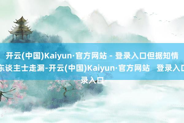 开云(中国)Kaiyun·官方网站 - 登录入口但据知情东谈主士走漏-开云(中国)Kaiyun·官方网站   登录入口