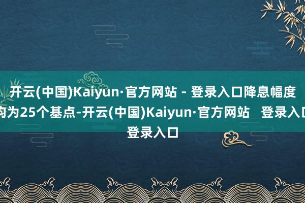 开云(中国)Kaiyun·官方网站 - 登录入口降息幅度均为25个基点-开云(中国)Kaiyun·官方网站   登录入口