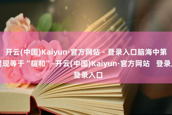开云(中国)Kaiyun·官方网站 - 登录入口脑海中第一显现等于“暄和”-开云(中国)Kaiyun·官方网站   登录入口