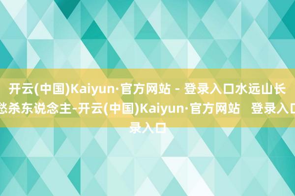 开云(中国)Kaiyun·官方网站 - 登录入口水远山长愁杀东说念主-开云(中国)Kaiyun·官方网站   登录入口