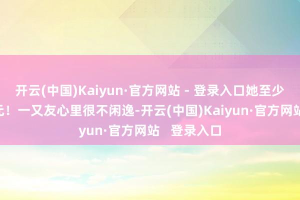 开云(中国)Kaiyun·官方网站 - 登录入口她至少赢得1000元！一又友心里很不闲逸-开云(中国)Kaiyun·官方网站   登录入口