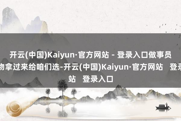 开云(中国)Kaiyun·官方网站 - 登录入口做事员把礼物拿过来给咱们选-开云(中国)Kaiyun·官方网站   登录入口