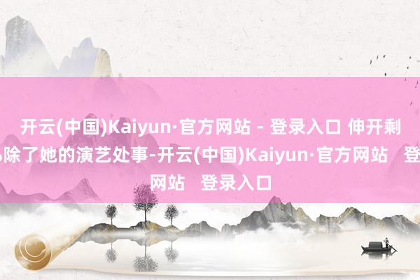 开云(中国)Kaiyun·官方网站 - 登录入口 伸开剩余46%除了她的演艺处事-开云(中国)Kaiyun·官方网站   登录入口