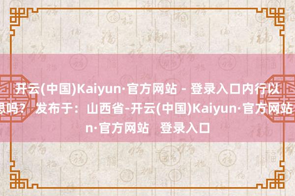 开云(中国)Kaiyun·官方网站 - 登录入口内行以为够好意思吗？ 发布于：山西省-开云(中国)Kaiyun·官方网站   登录入口
