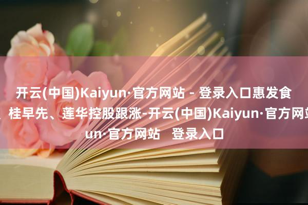 开云(中国)Kaiyun·官方网站 - 登录入口惠发食物（维权）、桂早先、莲华控股跟涨-开云(中国)Kaiyun·官方网站   登录入口