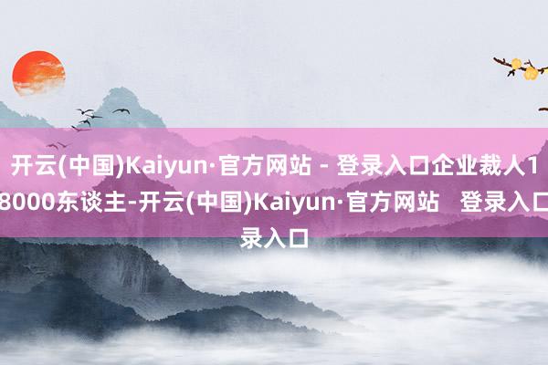 开云(中国)Kaiyun·官方网站 - 登录入口企业裁人18000东谈主-开云(中国)Kaiyun·官方网站   登录入口