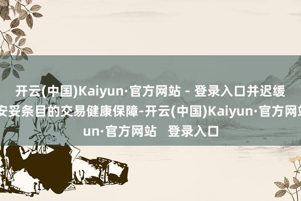 开云(中国)Kaiyun·官方网站 - 登录入口并迟缓扩大至其他安妥条目的交易健康保障-开云(中国)Kaiyun·官方网站   登录入口