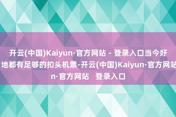 开云(中国)Kaiyun·官方网站 - 登录入口当今好多热点宗旨地都有足够的扣头机票-开云(中国)Kaiyun·官方网站   登录入口