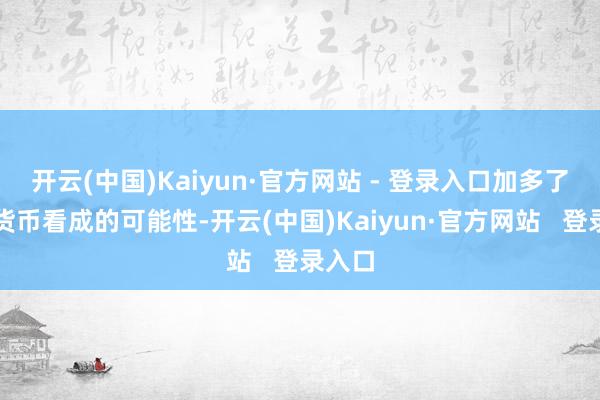 开云(中国)Kaiyun·官方网站 - 登录入口加多了接受货币看成的可能性-开云(中国)Kaiyun·官方网站   登录入口